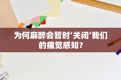 为何麻醉会暂时‘关闭’我们的痛觉感知？