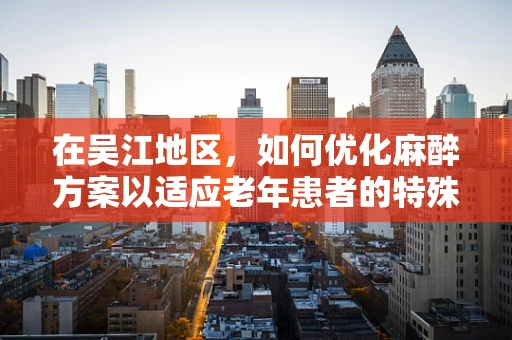 在吴江地区，如何优化麻醉方案以适应老年患者的特殊需求？