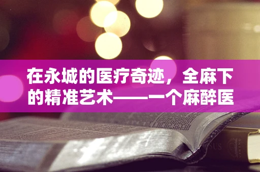 在永城的医疗奇迹，全麻下的精准艺术——一个麻醉医生的视角