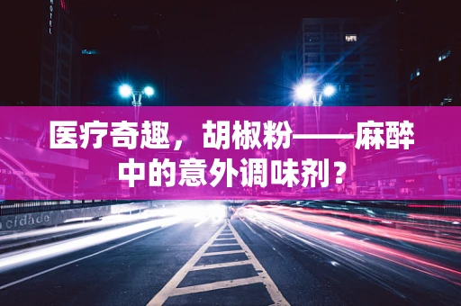 医疗奇趣，胡椒粉——麻醉中的意外调味剂？