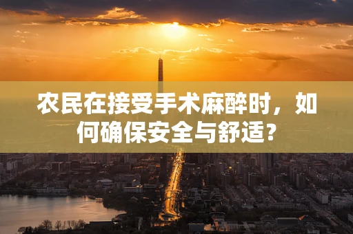 农民在接受手术麻醉时，如何确保安全与舒适？