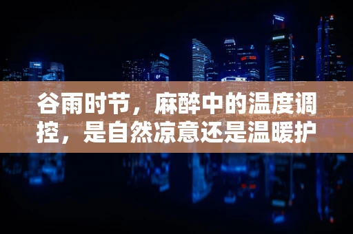 谷雨时节，麻醉中的温度调控，是自然凉意还是温暖护航？