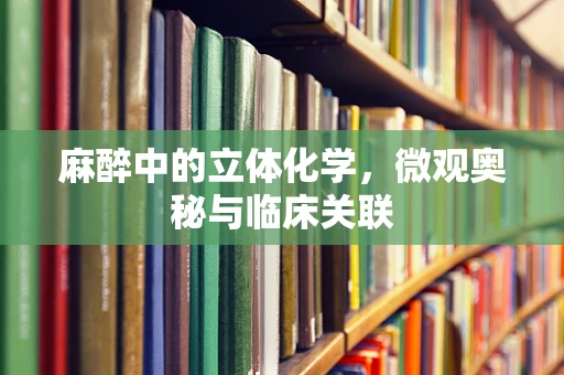 麻醉中的立体化学，微观奥秘与临床关联