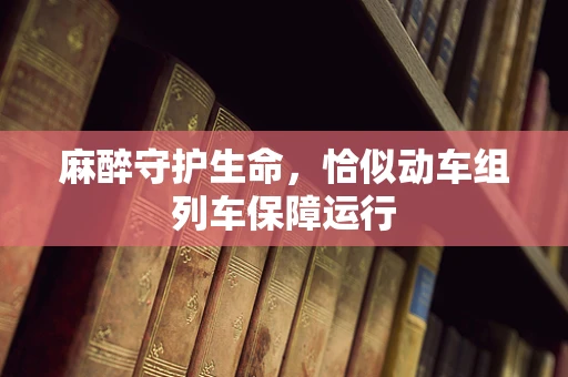 麻醉守护生命，恰似动车组列车保障运行