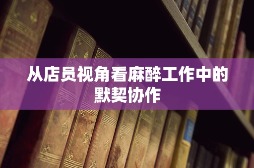 从店员视角看麻醉工作中的默契协作