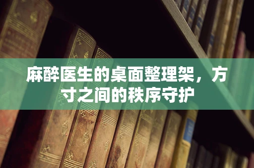 麻醉医生的桌面整理架，方寸之间的秩序守护