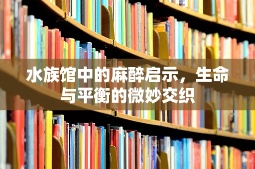 水族馆中的麻醉启示，生命与平衡的微妙交织