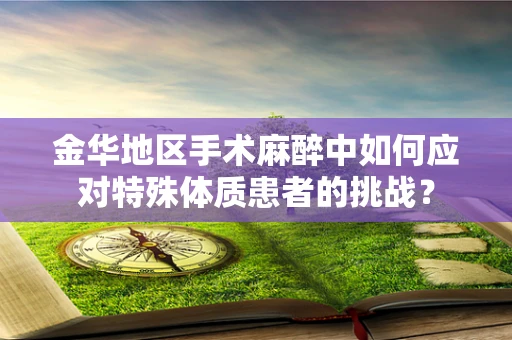 金华地区手术麻醉中如何应对特殊体质患者的挑战？