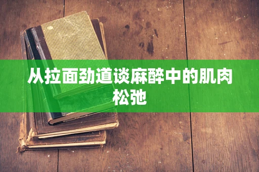 从拉面劲道谈麻醉中的肌肉松弛