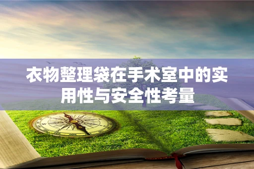 衣物整理袋在手术室中的实用性与安全性考量