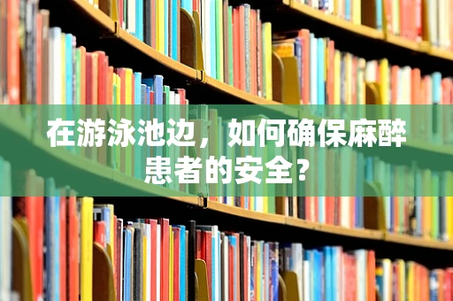 在游泳池边，如何确保麻醉患者的安全？