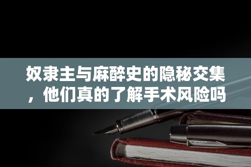 奴隶主与麻醉史的隐秘交集，他们真的了解手术风险吗？