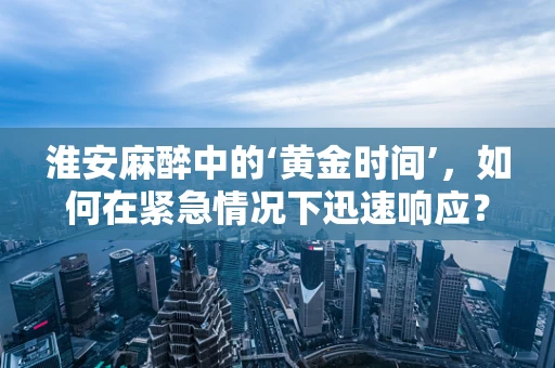 淮安麻醉中的‘黄金时间’，如何在紧急情况下迅速响应？