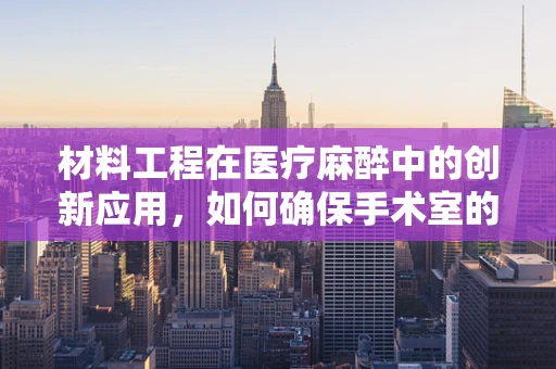 材料工程在医疗麻醉中的创新应用，如何确保手术室的安全与效率？