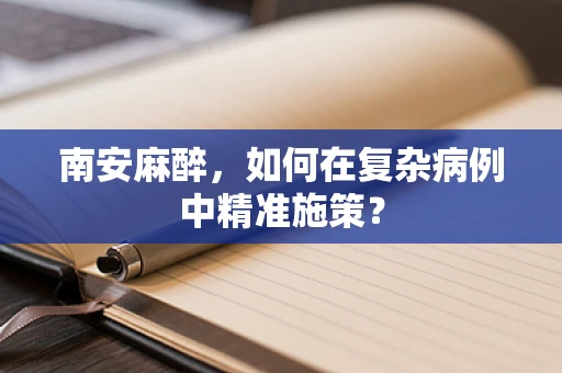 南安麻醉，如何在复杂病例中精准施策？