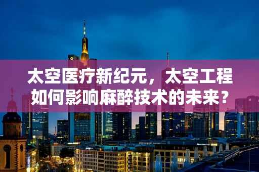 太空医疗新纪元，太空工程如何影响麻醉技术的未来？