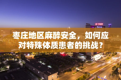 枣庄地区麻醉安全，如何应对特殊体质患者的挑战？