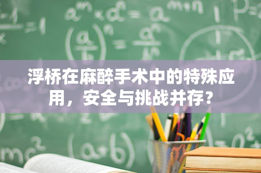 浮桥在麻醉手术中的特殊应用，安全与挑战并存？